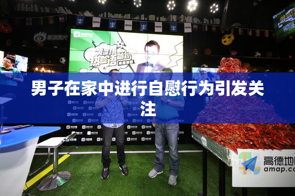 男子在家中进行自慰行为引发关注