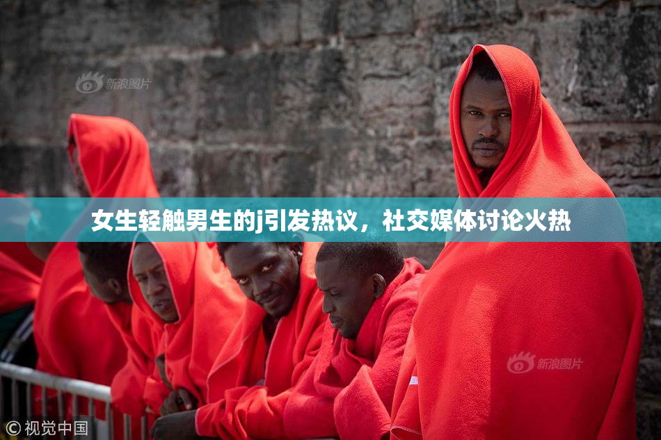 女生轻触男生的j引发热议，社交媒体讨论火热
