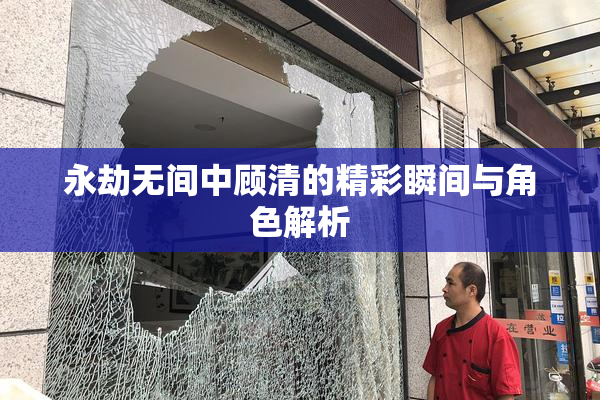 永劫无间中顾清的精彩瞬间与角色解析