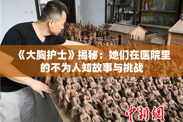 《大胸护士》揭秘：她们在医院里的不为人知故事与挑战