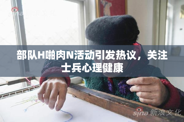 部队H啪肉N活动引发热议，关注士兵心理健康