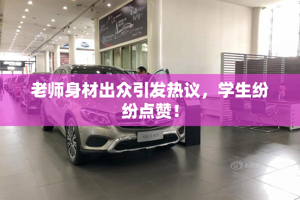 老师身材出众引发热议，学生纷纷点赞！
