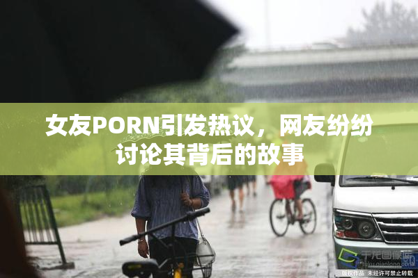 女友PORN引发热议，网友纷纷讨论其背后的故事