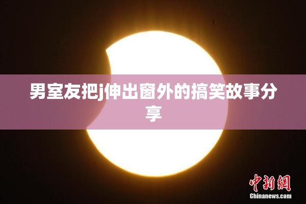 男室友把j伸出窗外的搞笑故事分享
