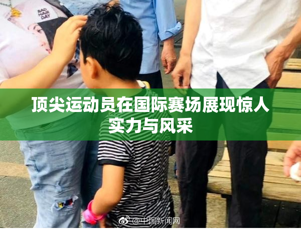 顶尖运动员在国际赛场展现惊人实力与风采