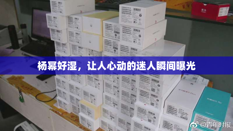 杨幂好湿，让人心动的迷人瞬间曝光