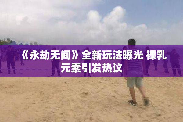 《永劫无间》全新玩法曝光 裸乳元素引发热议