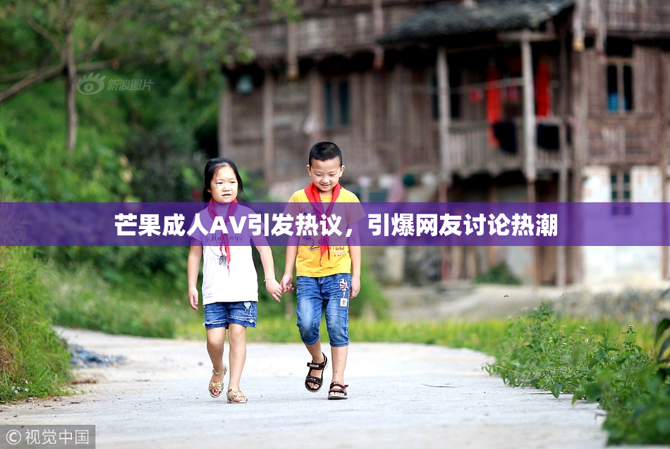芒果成人AV引发热议，引爆网友讨论热潮