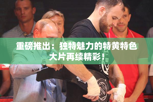 重磅推出：独特魅力的特黄特色大片再续精彩！