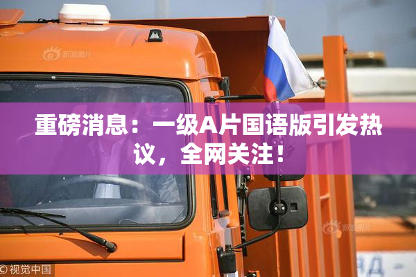 重磅消息：一级A片国语版引发热议，全网关注！