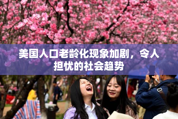 美国人口老龄化现象加剧，令人担忧的社会趋势