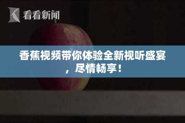 香蕉视频带你体验全新视听盛宴，尽情畅享！