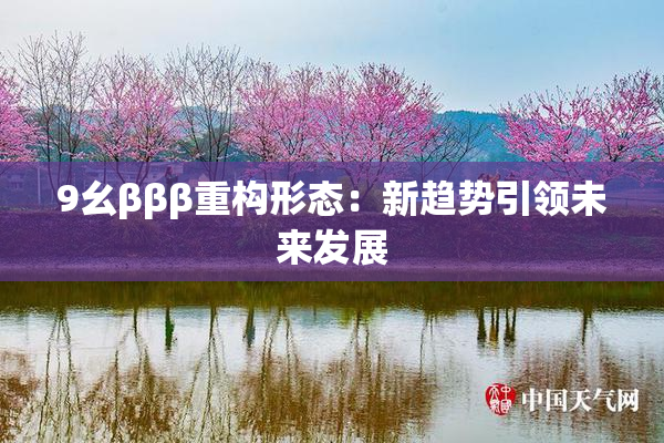 9幺βββ重构形态：新趋势引领未来发展