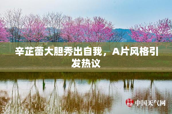 辛芷蕾大胆秀出自我，A片风格引发热议