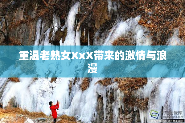 重温老熟女XxX带来的激情与浪漫