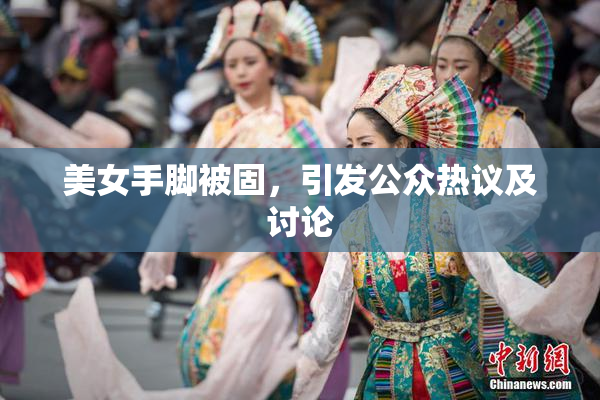 美女手脚被固，引发公众热议及讨论