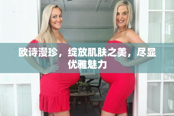 欧诗漫珍，绽放肌肤之美，尽显优雅魅力