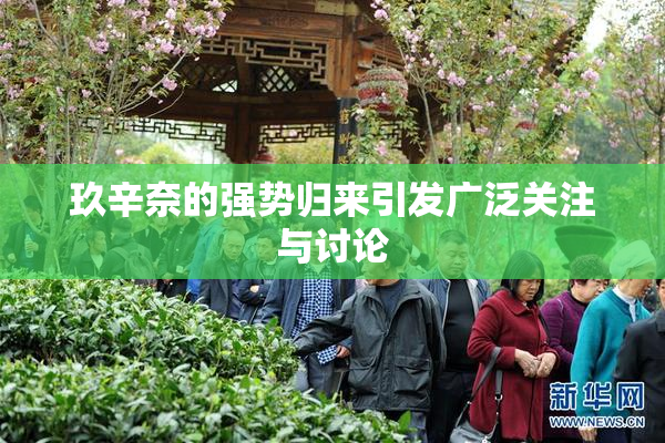 玖辛奈的强势归来引发广泛关注与讨论