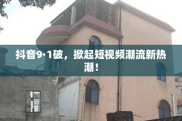 抖音9·1破，掀起短视频潮流新热潮！
