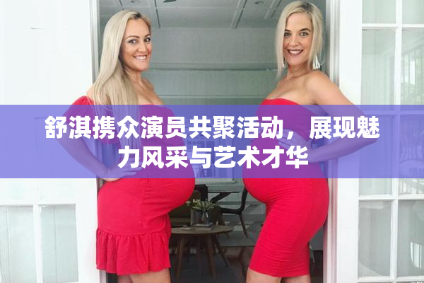 舒淇携众演员共聚活动，展现魅力风采与艺术才华