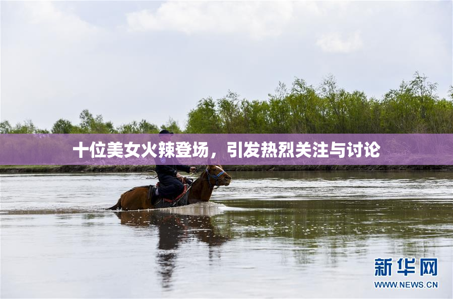 十位美女火辣登场，引发热烈关注与讨论