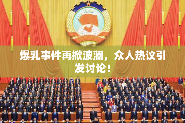 爆乳事件再掀波澜，众人热议引发讨论！