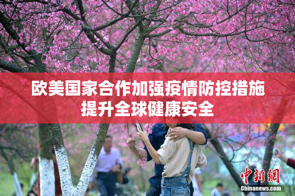欧美国家合作加强疫情防控措施提升全球健康安全