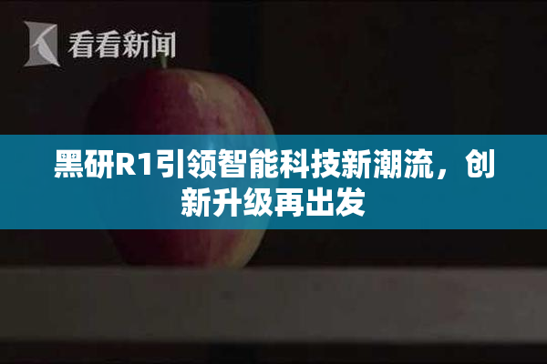 黑研R1引领智能科技新潮流，创新升级再出发