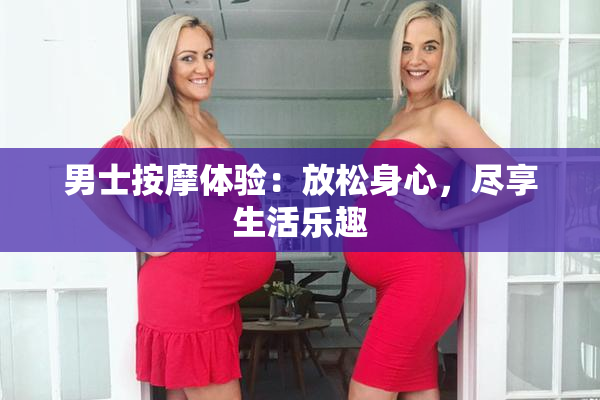 男士按摩体验：放松身心，尽享生活乐趣