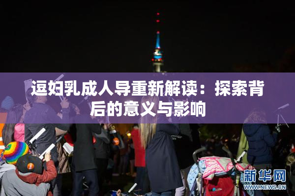 逗妇乳成人导重新解读：探索背后的意义与影响