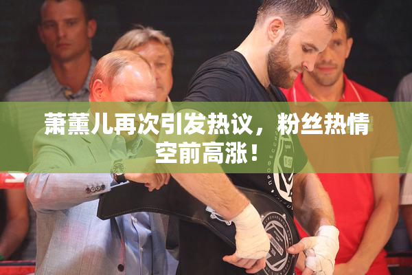 萧薰儿再次引发热议，粉丝热情空前高涨！
