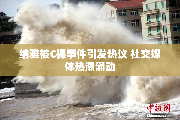 纳雅被C裸事件引发热议 社交媒体热潮涌动