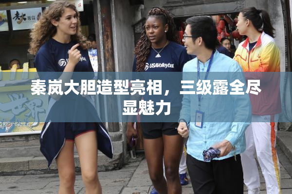 秦岚大胆造型亮相，三级露全尽显魅力
