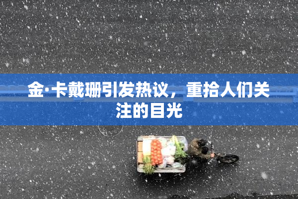 金·卡戴珊引发热议，重拾人们关注的目光
