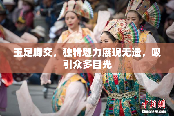 玉足脚交，独特魅力展现无遗，吸引众多目光