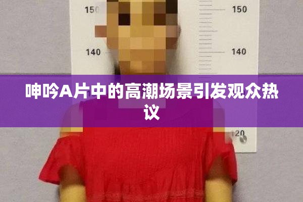 呻吟A片中的高潮场景引发观众热议