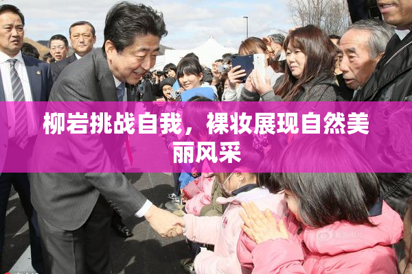 柳岩挑战自我，裸妆展现自然美丽风采