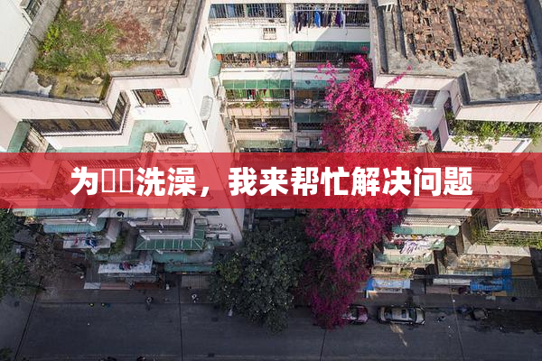 为妺妺洗澡，我来帮忙解决问题