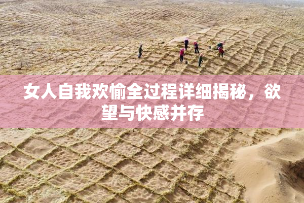 女人自我欢愉全过程详细揭秘，欲望与快感并存