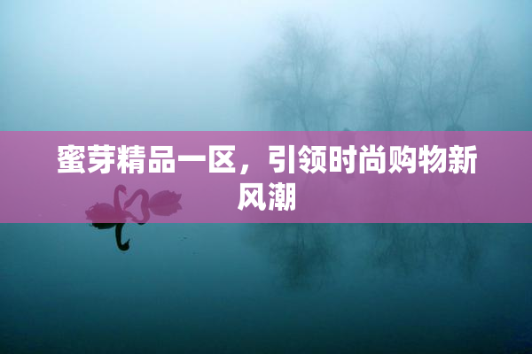 蜜芽精品一区，引领时尚购物新风潮