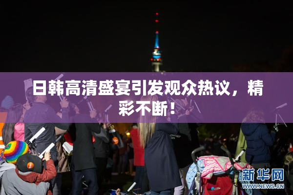 日韩高清盛宴引发观众热议，精彩不断！