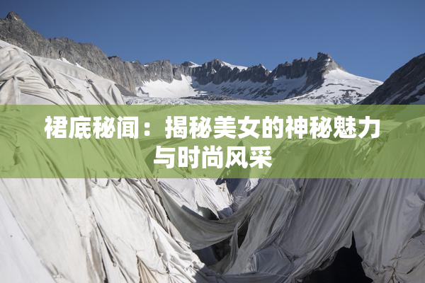 裙底秘闻：揭秘美女的神秘魅力与时尚风采