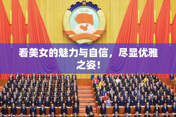 看美女的魅力与自信，尽显优雅之姿！