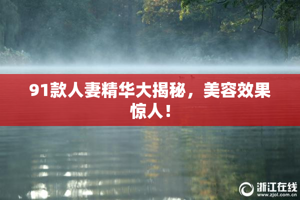 91款人妻精华大揭秘，美容效果惊人！