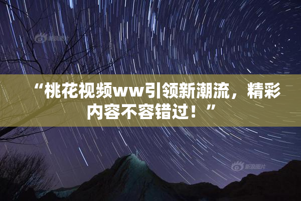 “桃花视频ww引领新潮流，精彩内容不容错过！”