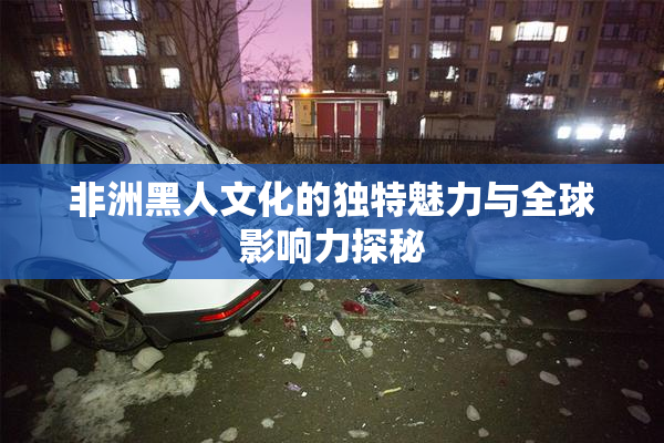 非洲黑人文化的独特魅力与全球影响力探秘