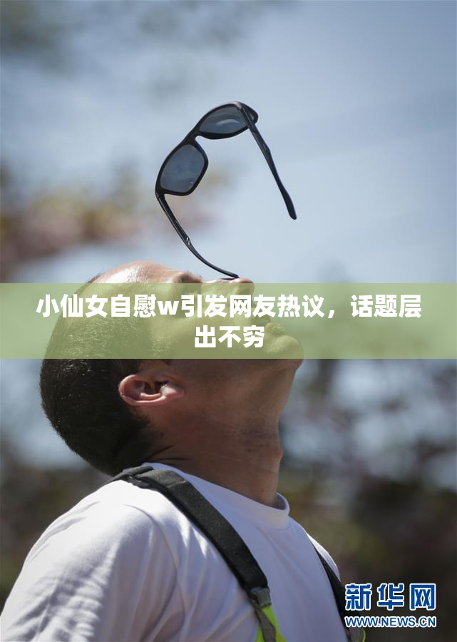小仙女自慰w引发网友热议，话题层出不穷