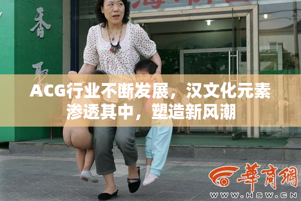 ACG行业不断发展，汉文化元素渗透其中，塑造新风潮