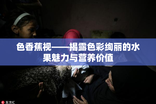 色香蕉视——揭露色彩绚丽的水果魅力与营养价值