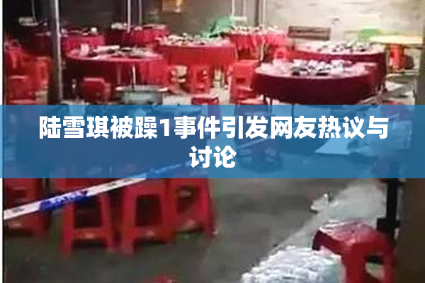 陆雪琪被躁1事件引发网友热议与讨论